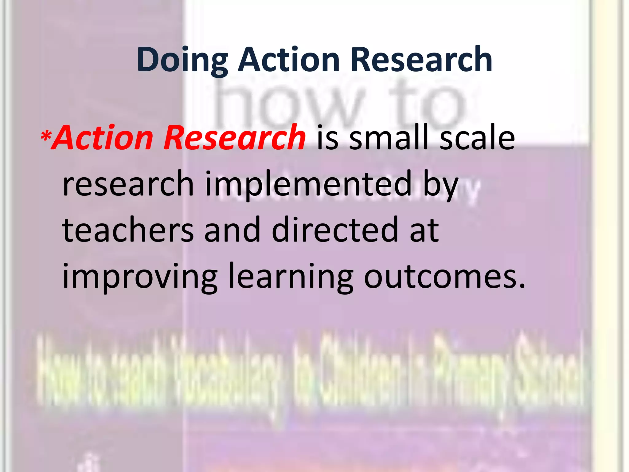 Doing Action Research

*ActionResearch is small scale
 research implemented by
 teachers and directed at
 improving learning outcomes.
 