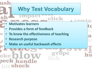Why Test Vocabulary

•   Motivates learners
•   Provides a form of feedback
•   To know the effectiveness of teaching
•   Research purpose
•   Make an useful backwash effects
 