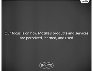 Our focus is on how Mozilla’s products and services
are perceived, learned, and used
 