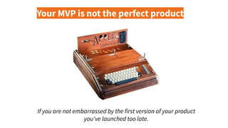 Your MVP is not the perfect product
If you are not embarrassed by the first version of your product
you've launched too late.
 