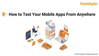 How to Test Your Mobile Apps From Anywhere
© 2022 HeadSpin. All Rights Reserved
 