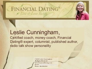 Leslie Cunningham,
Certified coach, money coach, Financial
Dating® expert, columnist, published author,
radio talk show personality
© 2010 Leslie Cunningham
All Rights Reserved
www.FinancialDating.com
Email: leslie@financialdating.com
Phone: 406.586.5561
 
