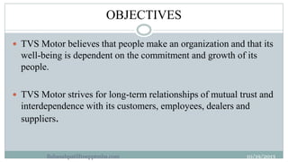 OBJECTIVES
10

 TVS Motor believes that people make an organization and that its

well-being is dependent on the commitme...