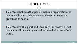 OBJECTIVES
9

 TVS Motor believes that people make an organization and

that its well-being is dependent on the commitmen...
