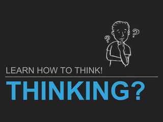 THINKING?
LEARN HOW TO THINK!
 