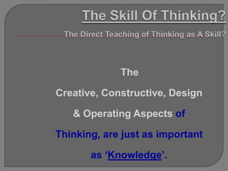 The

Creative, Constructive, Design

   & Operating Aspects of

Thinking, are just as important

       as „Knowledge‟.
 