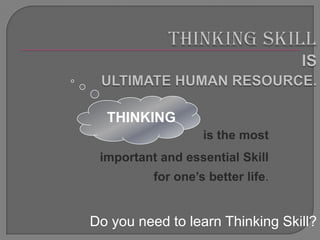 THINKING
                   is the most
 important and essential Skill
          for one‟s better life.


Do you need to learn Thinking Skill?
 