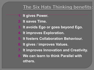 1. It gives Power.
2. It saves Time.
3. It avoids Ego or goes beyond Ego.
4. It improves Exploration.
5. It fosters Collaboration Behaviour.
6. It gives / improves Values.
7. It improves Innovation and Creativity.
8. We can learn to think Parallel with
   others.
 