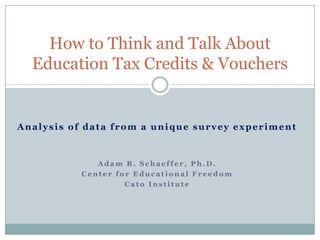 Analysis of data from a unique survey experiment Adam B. Schaeffer, Ph.D. Center for Educational Freedom Cato Institute How to Think and Talk About Education Tax Credits & Vouchers 