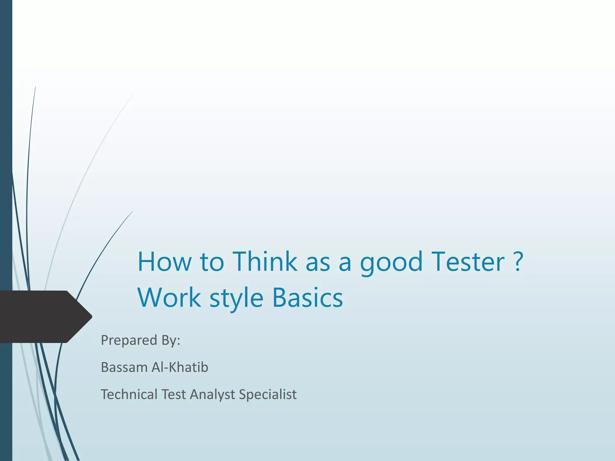 How to Think as a good Tester ?
Work style Basics
Prepared By:
Bassam Al-Khatib
Technical Test Analyst Specialist