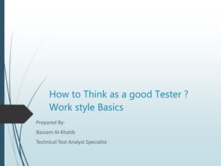 How to Think as a good Tester ?
Work style Basics
Prepared By:
Bassam Al-Khatib
Technical Test Analyst Specialist
 