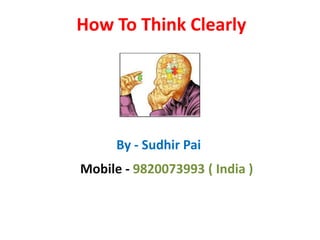 How To Think Clearly
By - Sudhir Pai
Mobile - 9820073993 ( India )
 