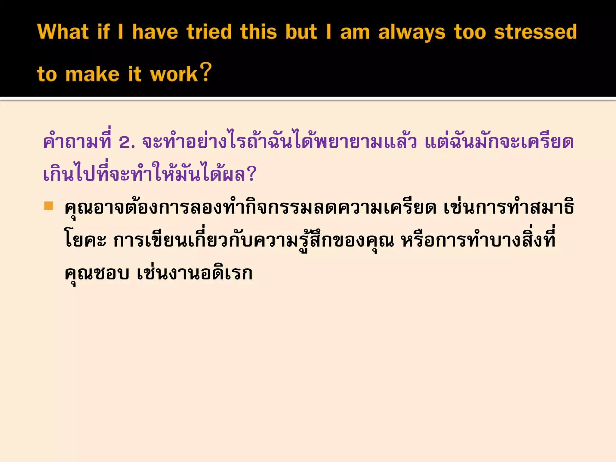คาถามที่ 2. จะทาอย่างไรถ้าฉันได้พยายามแล้ว แต่ฉันมักจะเครียด
เกินไปที่จะทาให้มันได้ผล?
 คุณอาจต้องการลองทากิจกรรมลดความเครียด เช่นการทาสมาธิ
โยคะ การเขียนเกี่ยวกับความรู้สึกของคุณ หรือการทาบางสิ่งที่
คุณชอบ เช่นงานอดิเรก
 