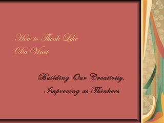 How to Think Like
Da Vinci
Building Our Creativity,
Improving as Thinkers
 