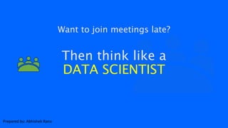 Then think like a
DATA SCIENTIST
Want to join meetings late?
Prepared by: Abhishek Rana
 