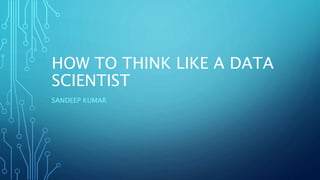 HOW TO THINK LIKE A DATA
SCIENTIST
SANDEEP KUMAR
 