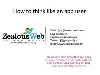 Email: jigar@zealousweb.com
Skype: jigar.zwt
Facebook: jigargpandya
Twitter: @jigargpandya
http://www.zealousweb.com
How to think like an app user
We believe that breakthrough apps
deserve exposure and reach, with the
same impact and enthusiasm that
went into developing them.
 
