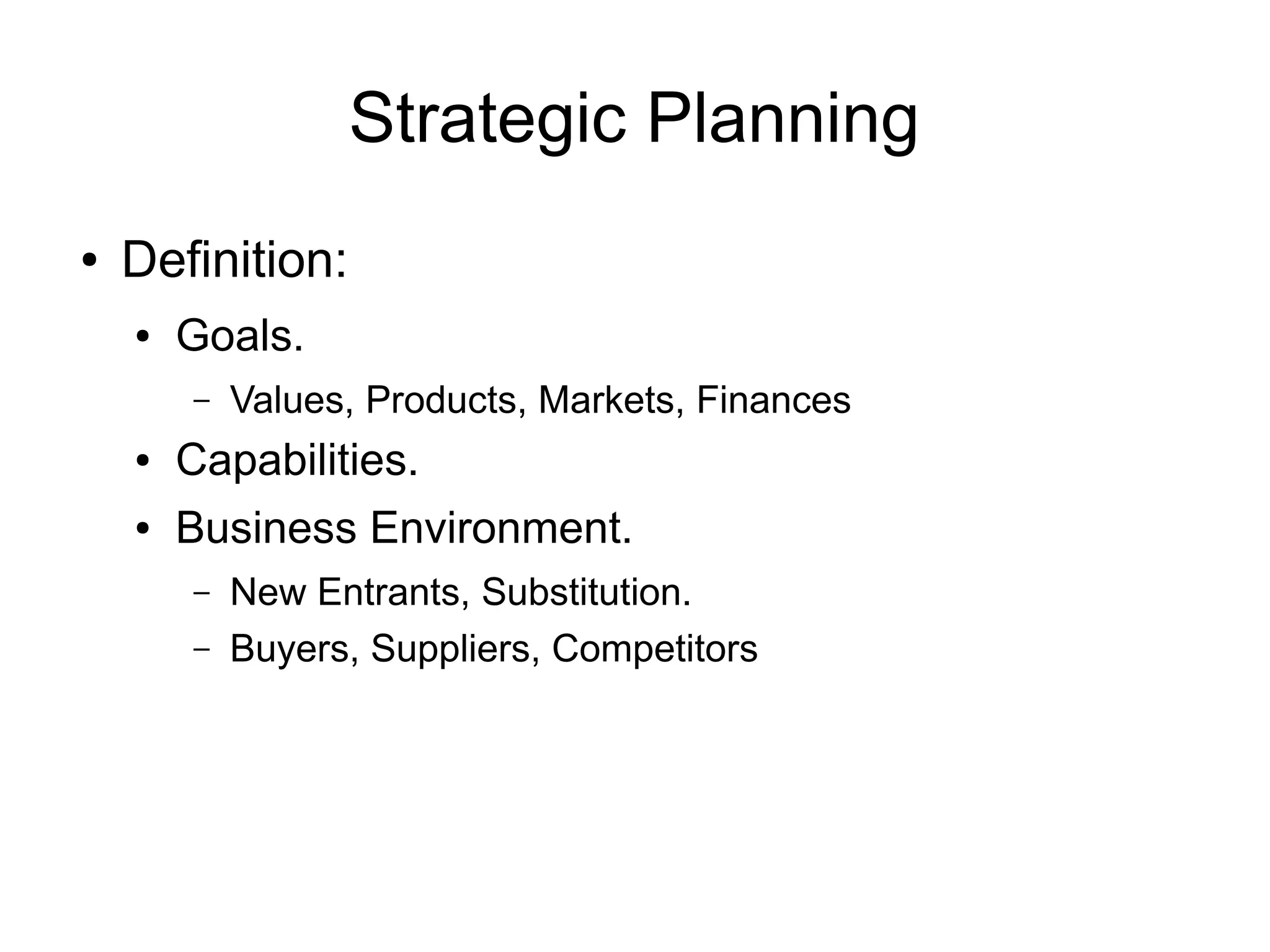 Strategic Planning
●   Definition:
    ●   Goals.
        –   Values, Products, Markets, Finances
    ●   Capabilities.
    ●   Business Environment.
        –   New Entrants, Substitution.
        –   Buyers, Suppliers, Competitors
 