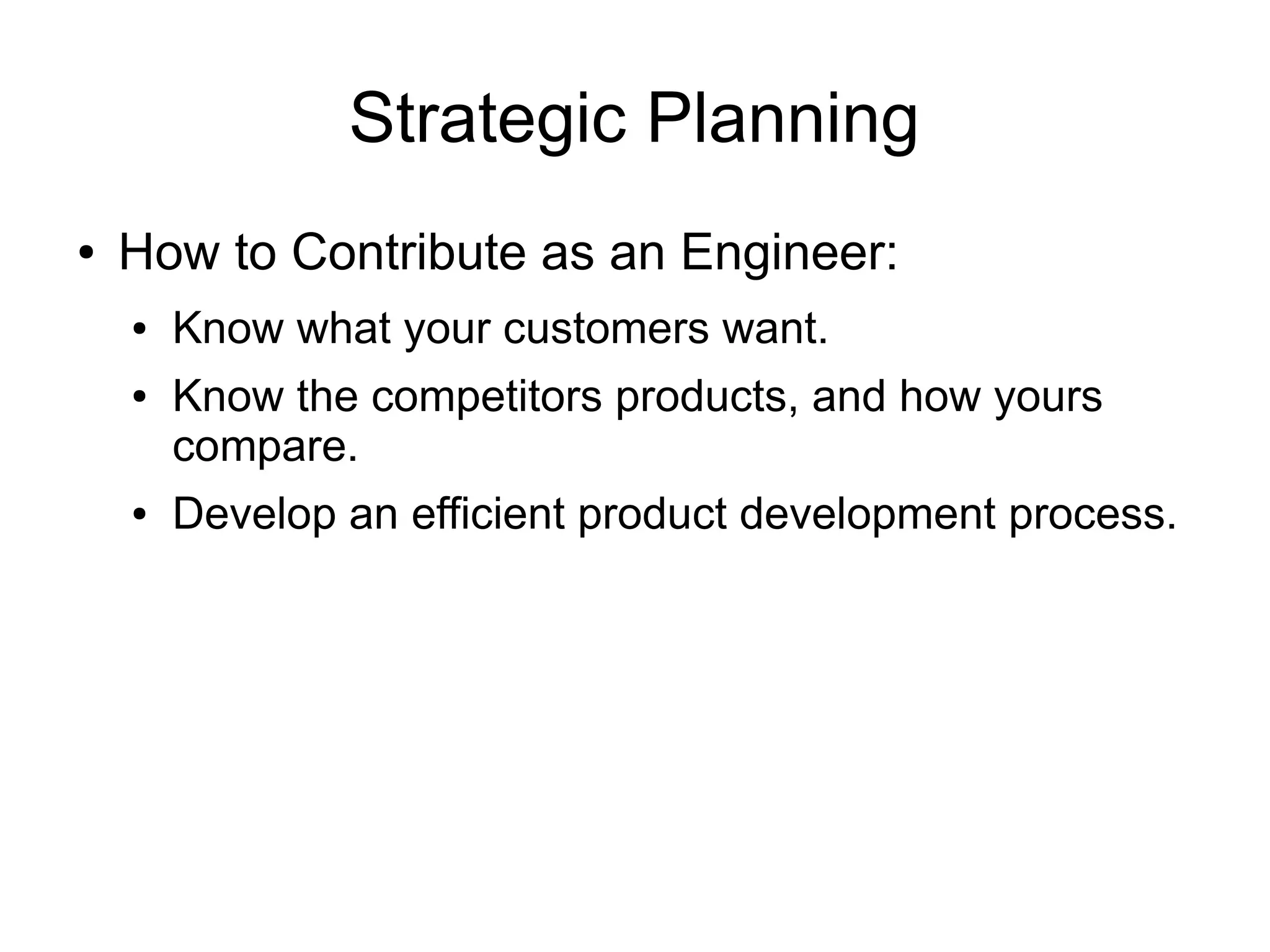 Strategic Planning
●   How to Contribute as an Engineer:
    ●   Know what your customers want.
    ●   Know the competitors products, and how yours
        compare.
    ●   Develop an efficient product development process.
 