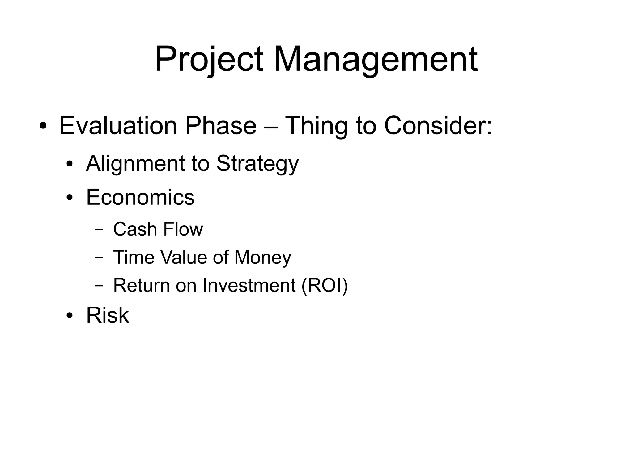 Project Management
●   Evaluation Phase – Thing to Consider:
    ●   Alignment to Strategy
    ●   Economics
        –   Cash Flow
        –   Time Value of Money
        –   Return on Investment (ROI)
    ●   Risk
 