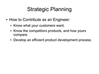 Strategic Planning
●   How to Contribute as an Engineer:
    ●   Know what your customers want.
    ●   Know the competitors products, and how yours
        compare.
    ●   Develop an efficient product development process.
 