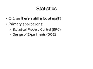 Statistics
●   OK, so there's still a lot of math!
●   Primary applications:
    ●   Statistical Process Control (SPC)
    ●   Design of Experiments (DOE)
 