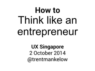 How to 
Think like an 
entrepreneur 
UX Singapore 
2 October 2014 
@trentmankelow 
 