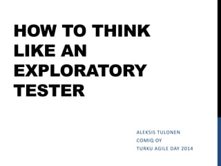 HOW TO THINK
LIKE AN
EXPLORATORY
TESTER
ALEKSIS TULONEN
COMIQ OY
TURKU AGILE DAY 2014
 