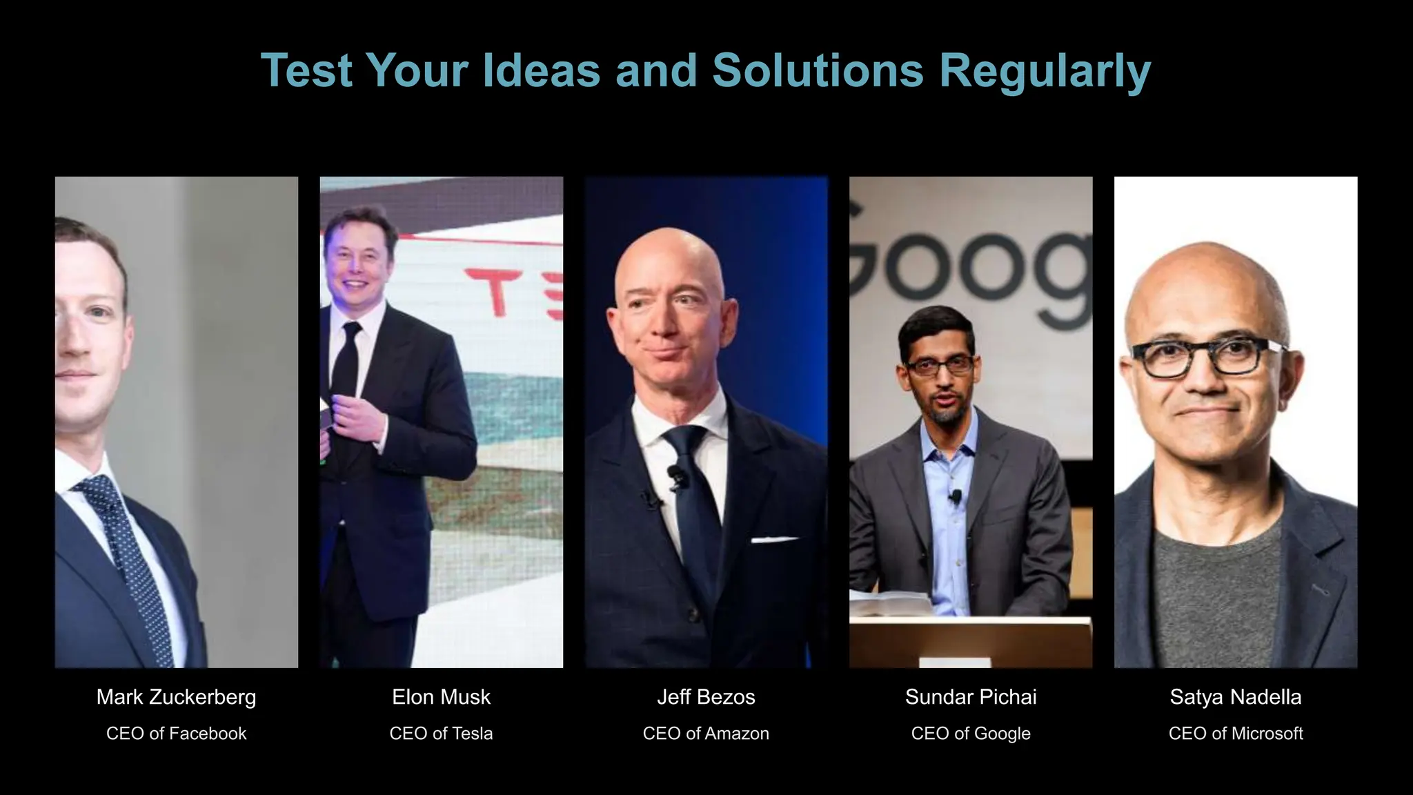 Test Your Ideas and Solutions Regularly
Mark Zuckerberg Elon Musk Jeff Bezos Sundar Pichai Satya Nadella
 