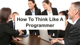 How To Think Like A
Programmer
 