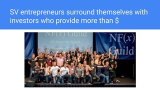 SV entrepreneurs surround themselves with
investors who provide more than $
 