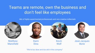 Teams are remote, own the business and
don’t feel like employees
Mix of highly experimented professionals and very creative millennials
Matthew
Mansfield
Dami
Dina
Kevin
Wolf
Jean-Jacques
Borie
“We’re too slow and too old in this company”
 