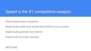 Speed is the #1 competitive weapon
Rapid product beats competition
Rapid results builds team morale which leads to more success
Rapid results generate more interest
Rapid results increases valuation
(NFX Guild)
 