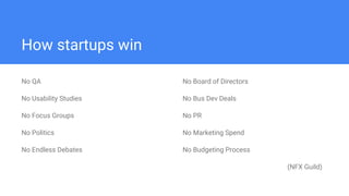 How startups win
No QA
No Usability Studies
No Focus Groups
No Politics
No Endless Debates
No Board of Directors
No Bus Dev Deals
No PR
No Marketing Spend
No Budgeting Process
(NFX Guild)
 