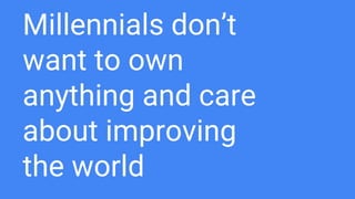 Millennials don’t
want to own
anything and care
about improving
the world
 
