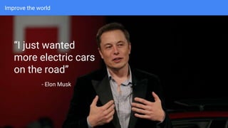 Improve the world
“I just wanted
more electric cars
on the road”
- Elon Musk
 