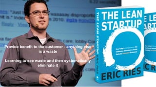 Provide benefit to the customer - anything else
is a waste
Learning to see waste and then systematically
eliminate it
 