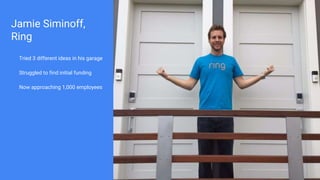Jamie Siminoff,
Ring
Tried 3 different ideas in his garage
Struggled to find initial funding
Now approaching 1,000 employees
 