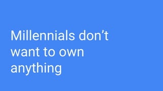 Millennials don’t
want to own
anything
 
