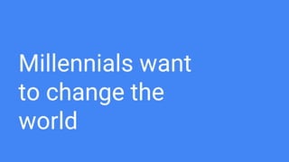 Millennials want
to change the
world
 