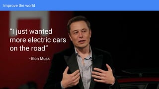 Improve the world
“I just wanted
more electric cars
on the road”
- Elon Musk
 