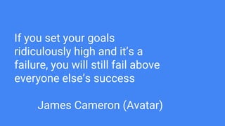 If you set your goals
ridiculously high and it’s a
failure, you will still fail above
everyone else’s success
James Cameron (Avatar)
 
