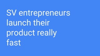 SV entrepreneurs
launch their
product really
fast
 