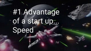 #1 Advantage
of a start up...
Speed
 