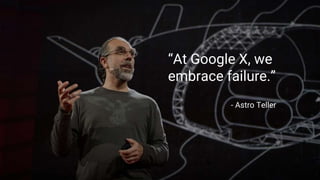“At Google X, we
embrace failure.”
- Astro Teller
 