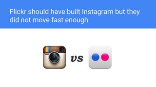 Flickr should have built Instagram but they
did not move fast enough
 