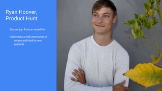 Ryan Hoover,
Product Hunt
Started just from an email list
Gathered a small community of
people addicted to new
products
 
