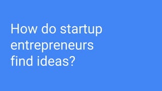 How do startup
entrepreneurs
find ideas?
 