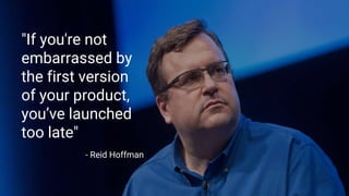 "If you're not
embarrassed by
the first version
of your product,
you’ve launched
too late"
- Reid Hoffman
 