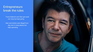 Entrepreneurs
break the rules
Travis Kalanick and Uber got sued
non stop but kept going
Uber and Airbnb were illegal from
...